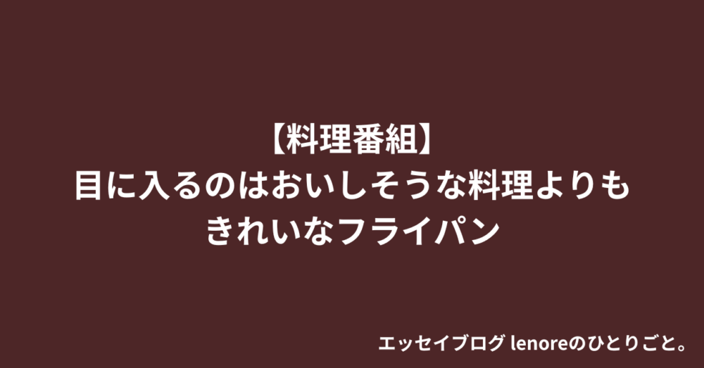 【料理番組】目に入るのはおいしそうな料理よりもきれいなフライパン エッセイ