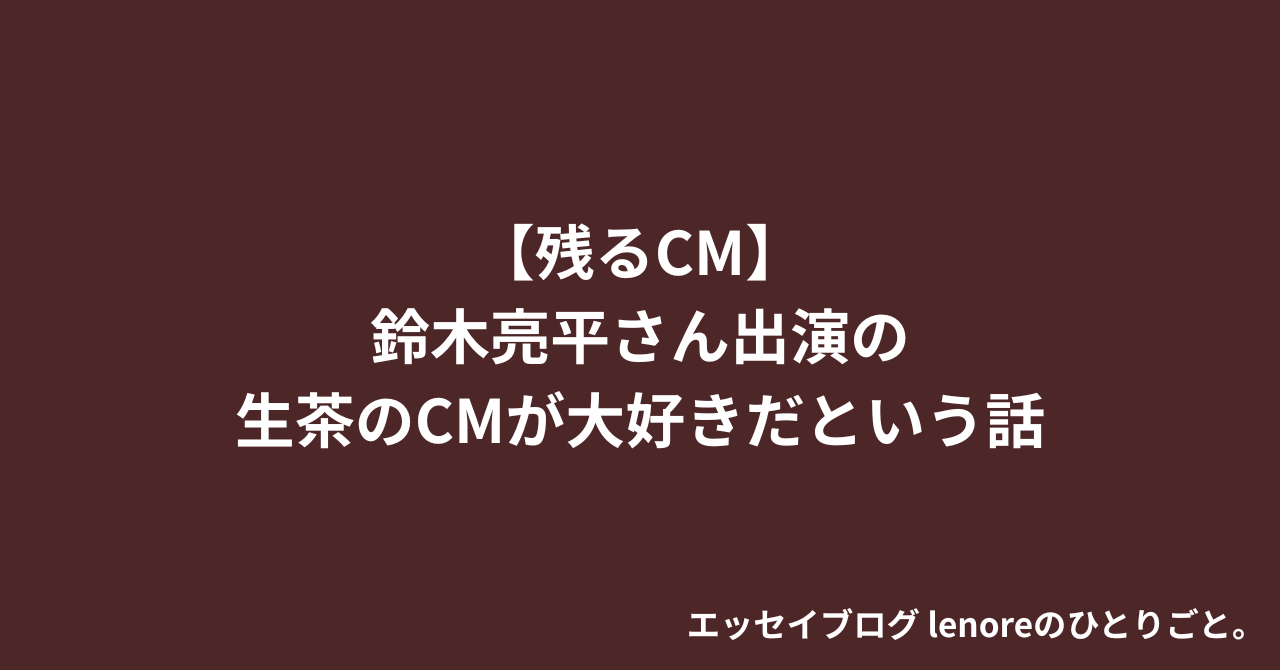 【残るCM】鈴木亮平さん出演の生茶のCMが大好きだという話